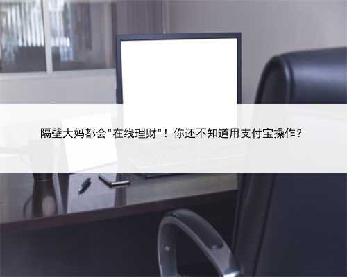 隔壁大妈都会＂在线理财＂！你还不知道用支付宝操作？