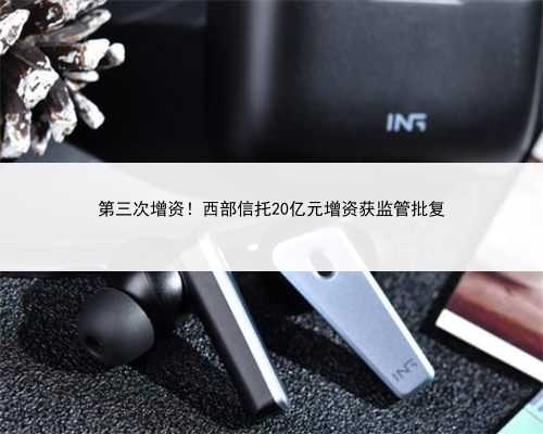 第三次增资！西部信托20亿元增资获监管批复