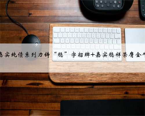 嘉实纯债系列力铸“稳”字招牌 嘉实稳祥荣膺金牛