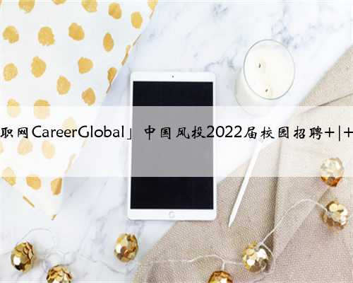「海归求职网CareerGlobal」中国风投2022届校园招聘 | 招聘海归