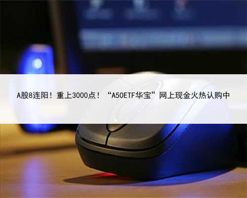 A股8连阳！重上3000点！“A50ETF华宝”网上现金火热认购中