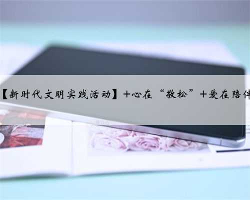 【新时代文明实践活动】 心在“敬松” 爱在陪伴