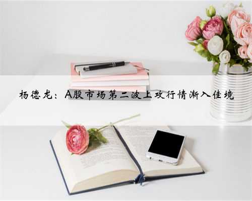 杨德龙：A股市场第二波上攻行情渐入佳境