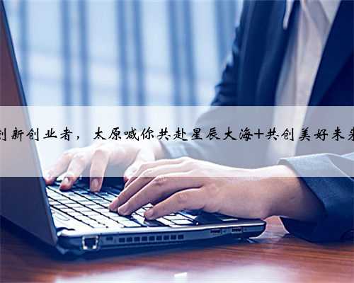 创新创业者，太原喊你共赴星辰大海 共创美好未来