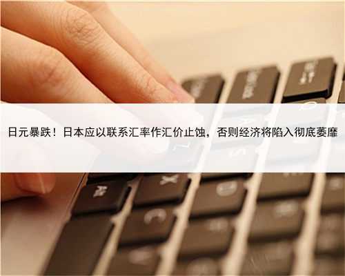 日元暴跌！日本应以联系汇率作汇价止蚀，否则经济将陷入彻底萎靡