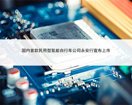 国内首款民用型氢能自行车公司永安行宣布上市