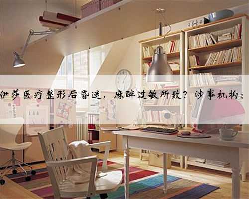 21岁女子在长沙伊莎医疗整形后昏迷，麻醉过敏所致？涉事机构：已自行停业整