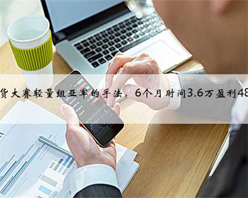 期货大赛轻量组亚军的手法，6个月时间3.6万盈利48万