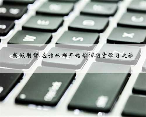 想做期货,应该从哪开始学?#期货学习之旅