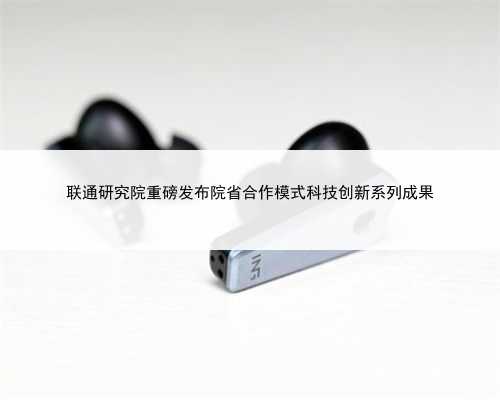 联通研究院重磅发布院省合作模式科技创新系列成果
