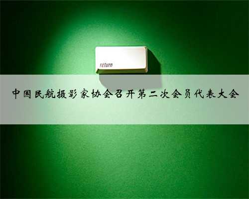 中国民航摄影家协会召开第二次会员代表大会