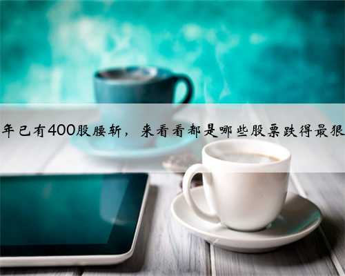 今年已有400股腰斩，来看看都是哪些股票跌得最狠？