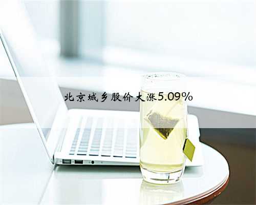 北京城乡股价大涨5.09%