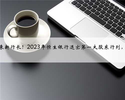 千亿烟台银行迎来新行长!2023年恒生银行退出第一大股东行列,营收下降9.34
