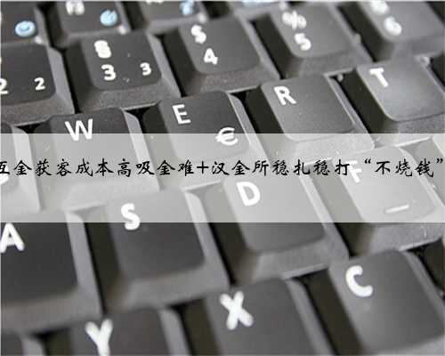 互金获客成本高吸金难 汉金所稳扎稳打“不烧钱”