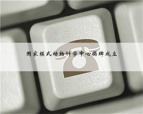 国家模式动物科学中心揭牌成立