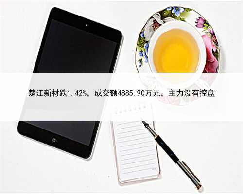 楚江新材跌1.42%，成交额4885.90万元，主力没有控盘