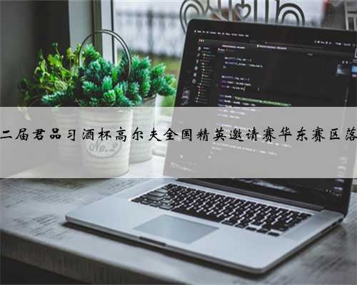 第二届君品习酒杯高尔夫全国精英邀请赛华东赛区落幕