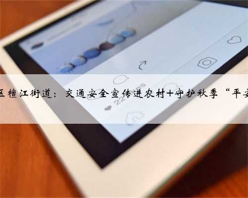 大祥区檀江街道：交通安全宣传进农村 守护秋季“平安路”