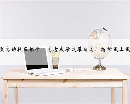 都说这所重高的校区很牛，高考成绩连攀新高！特控线上线率超70%