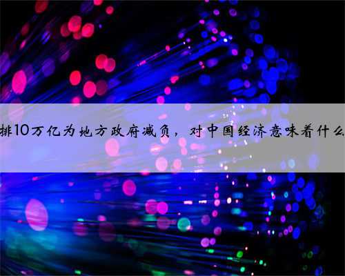 安排10万亿为地方政府减负，对中国经济意味着什么？