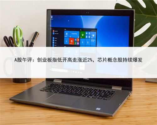 A股午评：创业板指低开高走涨近2%，芯片概念股持续爆发