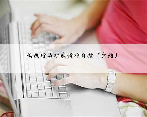 偏执竹马对我情难自控（完结）