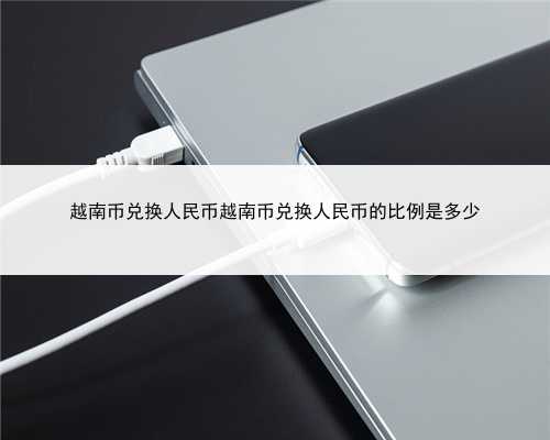 越南币兑换人民币越南币兑换人民币的比例是多少