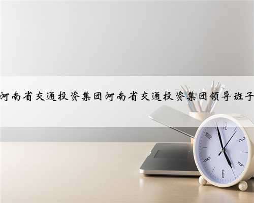 河南省交通投资集团河南省交通投资集团领导班子