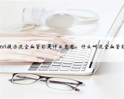 mri提示流空血管影是什么意思，什么叫流空血管影