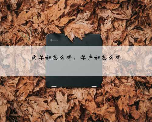 氏孕妇怎么样，孕产妇怎么样